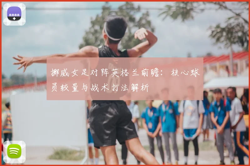 挪威女足对阵英格兰前瞻：核心球员较量与战术打法解析