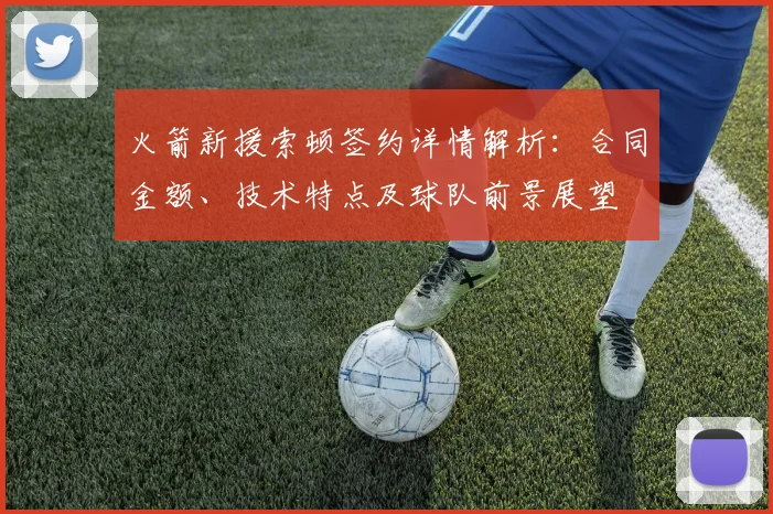 火箭新援索顿签约详情解析：合同金额、技术特点及球队前景展望