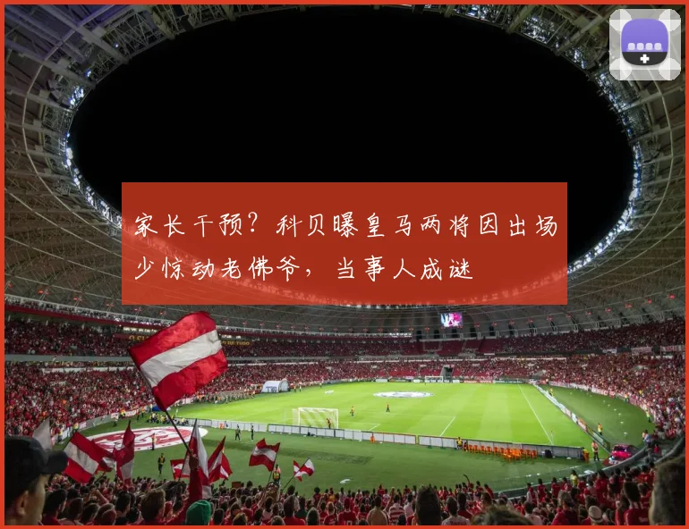 家长干预？科贝曝皇马两将因出场少惊动老佛爷，当事人成谜