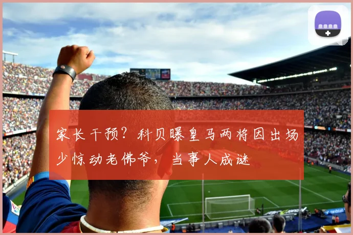 家长干预?科贝曝皇马两将因出场少惊动老佛爷,当事人成谜