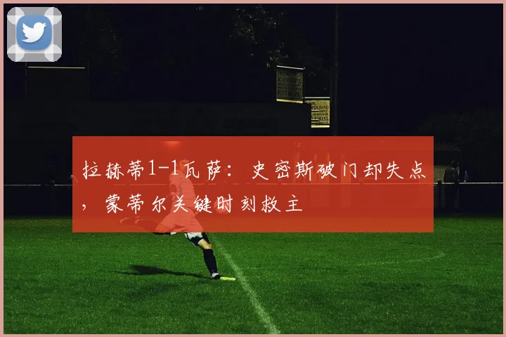 拉赫蒂1-1瓦萨：史密斯破门却失点，蒙蒂尔关键时刻救主