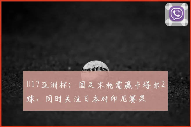 U17亚洲杯：国足末轮需赢卡塔尔2球，同时关注日本对印尼赛果