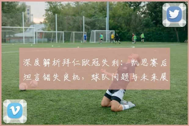 深度解析拜仁欧冠失利：凯恩赛后坦言错失良机，球队问题与未来展望