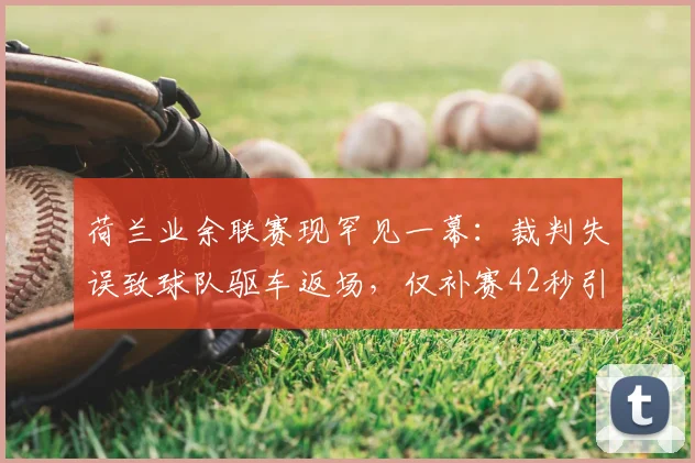 荷兰业余联赛现罕见一幕:裁判失误致球队驱车返场,仅补赛42秒引热议