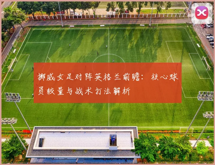 挪威女足对阵英格兰前瞻：核心球员较量与战术打法解析