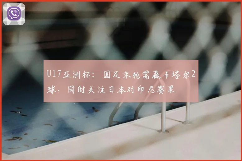 U17亚洲杯:国足末轮需赢卡塔尔2球,同时关注日本对印尼赛果