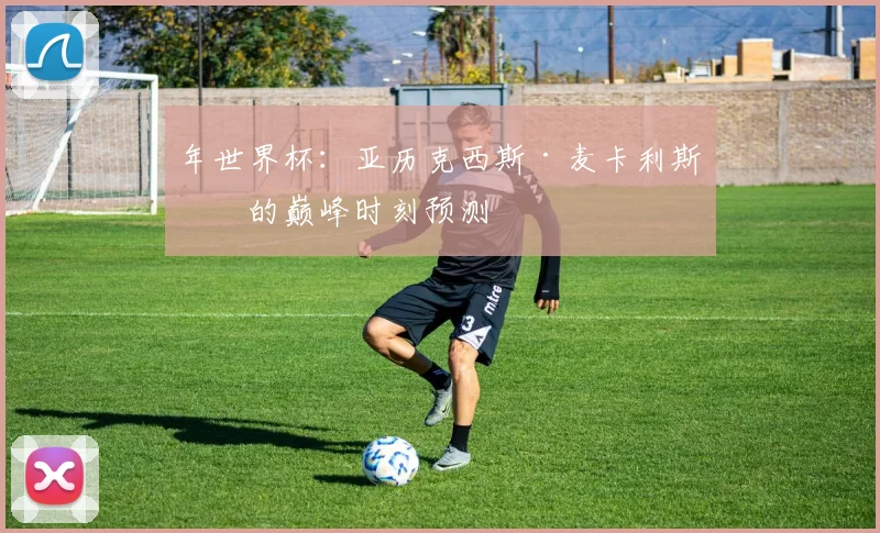 年世界杯：亚历克西斯·麦卡利斯特的巅峰时刻预测